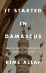 It Started in Damascus: How the Long Syrian Revolution Reshaped Our World Rime Allaf