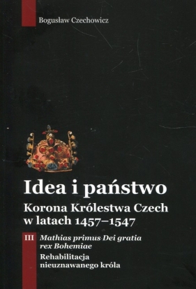 Idea i państwo. Korona Królestwa Czech w latach 1457-1547. Tom 3 - Czechowicz Bogusław