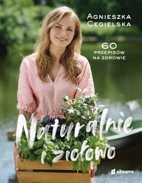 Naturalnie i ziołowo. 60 przepisów na zdrowie - Agnieszka Cegielska