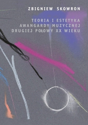 Teoria i estetyka awangardy muzycznej drugiej połowy XX wieku - Skowron Zbigniew