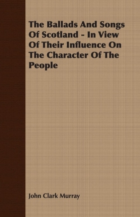 The Ballads And Songs Of Scotland - In View Of Their Influence On The Character Of The People - Murray John Clark