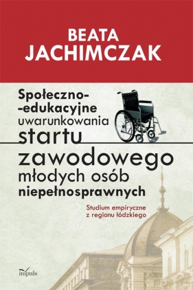 Społeczno-edukacyjne uwarunkowania startu zawodowego młodych osób niepełnosprawnych - Jachimczak Beata