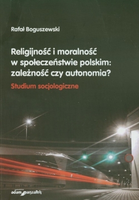 Religijność i moralność w społeczeństwie polskim: zależność czy autonomia? - Boguszewski Rafał<br />