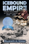 Icebound Empire Industry and Politics on the Last Frontier 1898 - 1938 Tower Elizabeth A.