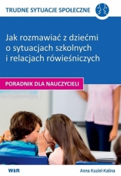 Jak rozmawiać z dziećmi. Jak rozmawiać z dziećmi o sytuacjach szkolnych i relacjach rówieśniczych - poradnik nauczyciela. - Anna Kuziel-Kalina