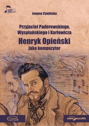 Przyjaciel Paderewskiego Wyspiańskiego i Karłowicza Henryk Opieński jako kompozytor - Cywińska Joanna