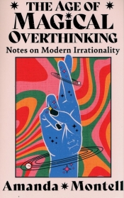 The Age of Magical Overthinking. Notes on Modern Irrationality - Amanda Montell