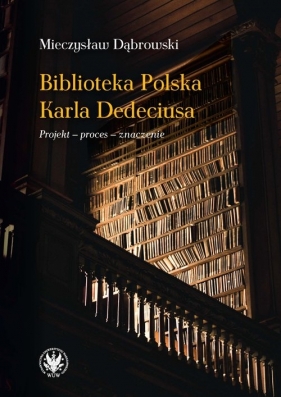 Biblioteka Polska Karla Dedeciusa. Projekt - proces - znaczenie - Dąbrowski Mieczysław