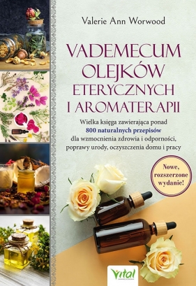 Vademecum olejków eterycznych i aromaterapii. Wielka księga zawierająca ponad 800 naturalnych przepisów dla wzmocnienia zdrowia i odporności, poprawy urody, oczyszczenia domu i pracy - Worwood Ann Valerie
