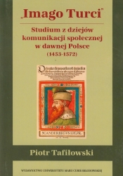 Imago Turci Studium z dziejów komunikacji społecznej w dawnej Polsce 1453-1572 - Piotr Tafiłowski