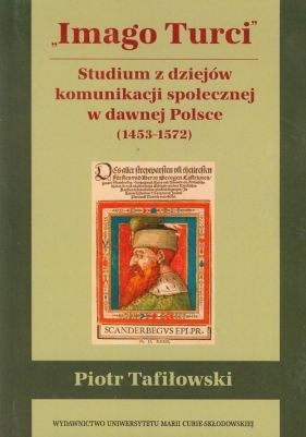 Imago Turci Studium z dziejów komunikacji społecznej w dawnej Polsce 1453-1572 - Tafiłowski Piotr