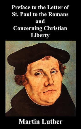 Preface to the Letter of St. Paul to the Romans and Concerning Christian Liberty - Luther Martin