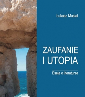 Zaufanie i utopia Eseje o literaturze - Łukasz Musiał
