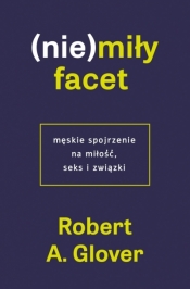 (Nie)miły facet. Męskie spojrzenie na miłość, seks i związki - Robert A. Glover