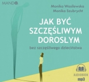 Jak być szczęśliwym dorosłym bez szczęśliwego dzieciństwa. Audiobook - Monika Wasilewska, Monika Szubrycht