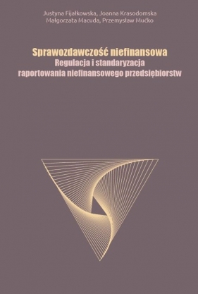 Sprawozdawczość niefinansowa Regulacja i standaryzacja raportowania niefinansowego przedsiębiorstw - Justyna Fijałkowska, Joanna Krasodomska, Małgorzata Macuda, Przemysław Mućko