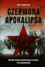 Czerwona apokalipsa Agresja Związku Sowieckiego na Polskę i jej konsekwencje - Szubarczyk Piotr