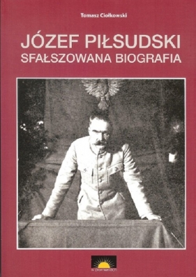 Józef Piłsudski Sfałszowana biografia - CIOŁKOWSKI TOMASZ