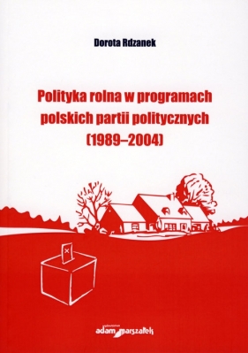 Polityka rolna w programach polskich partii politycznych (1989-2004) - Rdzanek Dorota