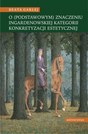 O (podstawowym) znaczeniu Ingardenowskiej kategorii konkretyzacji estetycznej - Beata Garlej