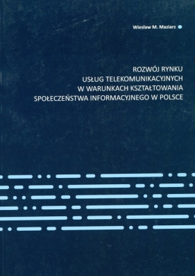 Rozwój rynku usług telekomunikacyjnych w warunkach kształtowania społeczeństwa informacyjnego w Polsce - Maziarz Wiesław M<br />
