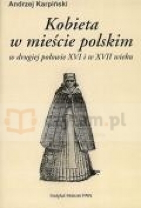Kobieta w mieście polskim w drugiej połowie XVI i w XVII wieku - Karpiński Andrzej