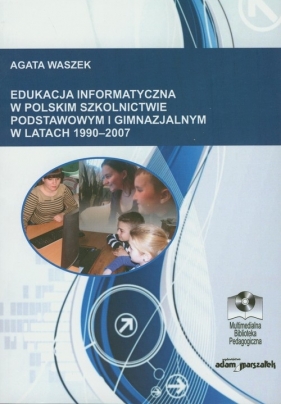 Edukacja informatyczna w polskim szkolnictwie podstawowym i gimnazjalnym 1990-2007 - Waszek Agata