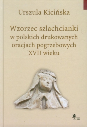 Wzorzec szlachcianki w polskich drukowanych oracjach pogrzebowych XVII wieku - Kicińska Urszula