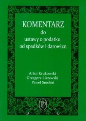 Komentarz do ustawy o podatku od spadków i darowizn - Artur Krukowski, Grzegorz Liszewski, Paweł Smoleń