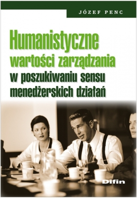 Humanistyczne wartości zarządzania w poszukiwaniu sensu menedżerskich działań - Penc Józef
