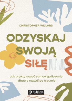 Odzyskaj swoją siłę. Jak praktykować samowspółczucie i dbać o rozwój po traumie - Christopher Willard