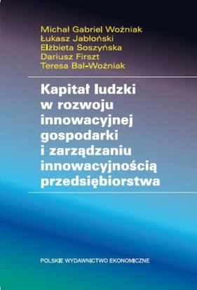 Kapitał ludzki w rozwoju innowacyjnej gospodarki i zarządzaniu innowacyjnością przedsiębiorstwa - Woźniak Michał Gabriel, Jabłoński Łukasz, Soszyńska Elżbieta, Firszt Dariusz, Bal-Woźniak Teresa