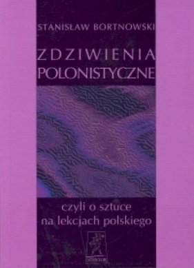 Zdziwienia polonistyczne, czyli o sztuce na lekcjach polskiego - Stanisław Bortnowski