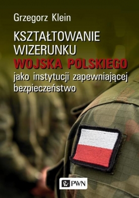 Kształtowanie wizerunku Wojska Polskiego jako instytucji zapewniającej bezpieczeństwo - Klein Grzegorz