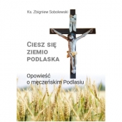 Ciesz się, ziemio podlaska. Opowieść o męczeńskim Podlasiu - Zbigniew Sobolewski