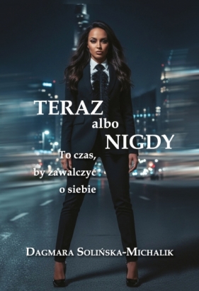 Teraz albo nigdy. To czas, aby zawalczyć o siebie - Dagmara Solińska-Michalik .