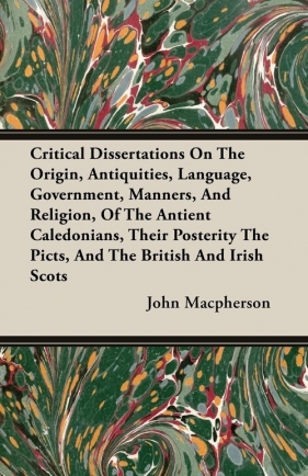 Critical Dissertations On The Origin, Antiquities, Language, Government, Manners, And Religion, Of The Antient Caledonians, Their Posterity The Picts, And The British And Irish Scots - Macpherson John