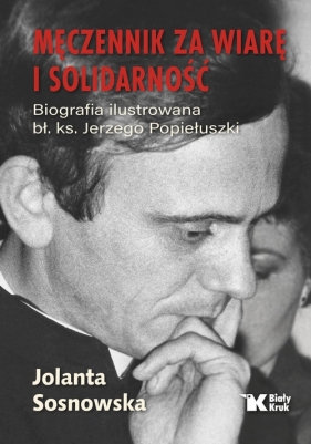 Męczennik za wiarę i Solidarność. Biografia ilustrowana bł. ks. Jerzego Popiełuszki - Jolanta Sosnowska