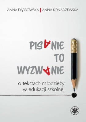 Pisanie to wyzwanie O tekstach młodzieży w edukacji szkolnej - Anna Dąbrowska, Anna Konarzewska