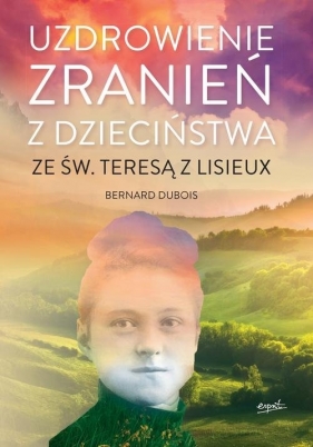 Uzdrowienie zranień z dzieciństwa ze św. Teresą z Lisieux - Bernard Dubois