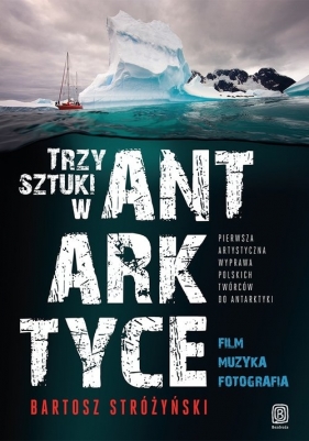 Trzy Sztuki w Antarktyce Pierwsza artystyczna wyprawa polskich twórców do Antarktyki - Stróżyński Bartosz