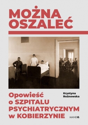 Można oszaleć. Opowieść o szpitalu psychiatrycznym w Kobierzynie - Krystyna Rożnowska