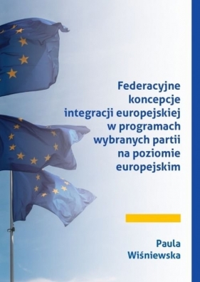 Federacyjne koncepcje integracji europejskiej w programach wybranych partii na poziomie europejskim - Wiśniewska Paula