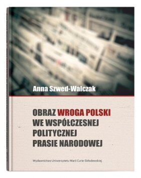 Obraz wroga Polski we współczesnej politycznej prasie narodowej - Szwed-Walczak Anna