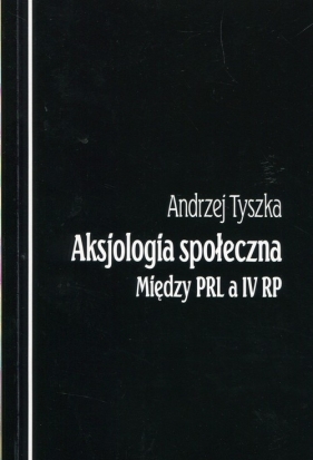Aksjologia społeczna Między PRL a IV RP - Tyszka Andrzej