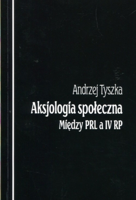 Aksjologia społeczna Między PRL a IV RP - Andrzej Tyszka