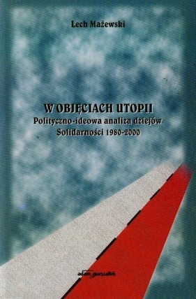 W objęciach utopii Polityczno-ideowa analiza dziejów Solidarności 1980-2000 - Mażewski Lech