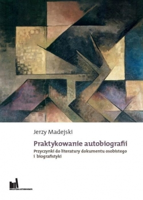 Praktykowanie autobiografii Przyczynki do literatury dokumentu osobistego i biografistyki - Madejski Jerzy