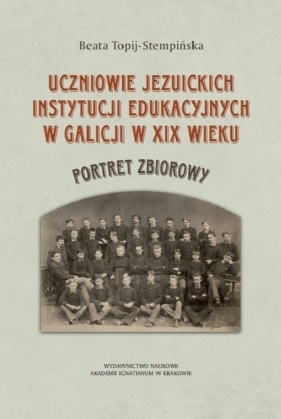 Uczniowie jezuickich instytucji edukacyjnych w Galicji w XIX wieku - Topij-Stempińska Beata