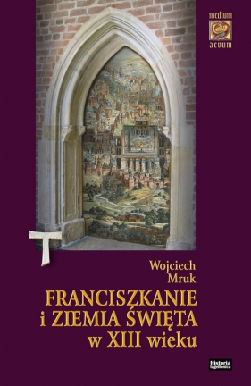Franciszkanie i Ziemia Święta w XIII wieku - Mruk Wojciech